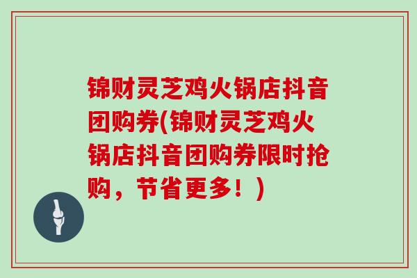锦财灵芝鸡火锅店抖音团购券(锦财灵芝鸡火锅店抖音团购券限时抢购,节省更多!)