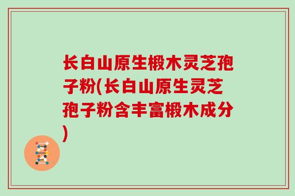 长白山原生椴木灵芝孢子粉(长白山原生灵芝孢子粉含丰富椴木成分)