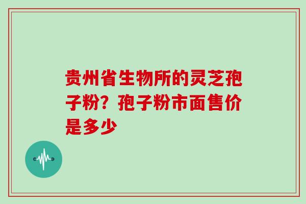 贵州省生物所的灵芝孢子粉?孢子粉市面售价是多少