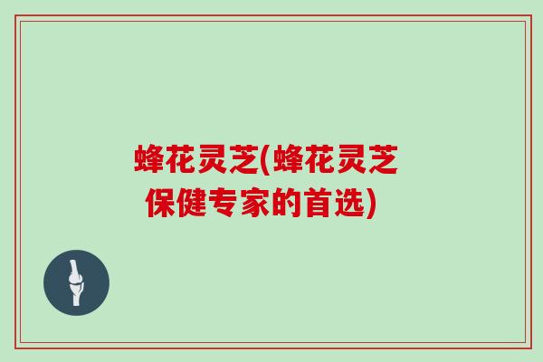 蜂花灵芝(蜂花灵芝  保健专家的首选)