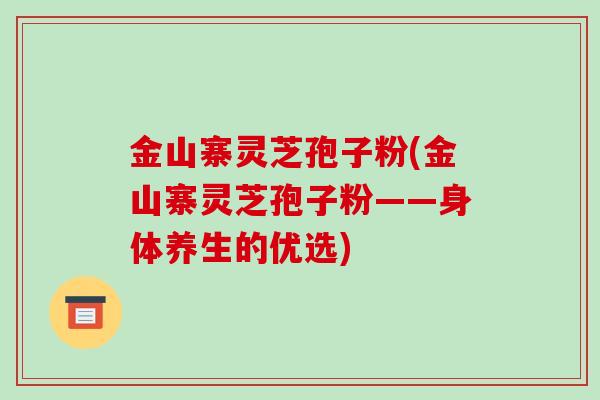 金山寨灵芝孢子粉(金山寨灵芝孢子粉——身体养生的优选)