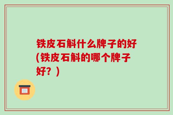 铁皮石斛什么牌子的好(铁皮石斛的哪个牌子好?)