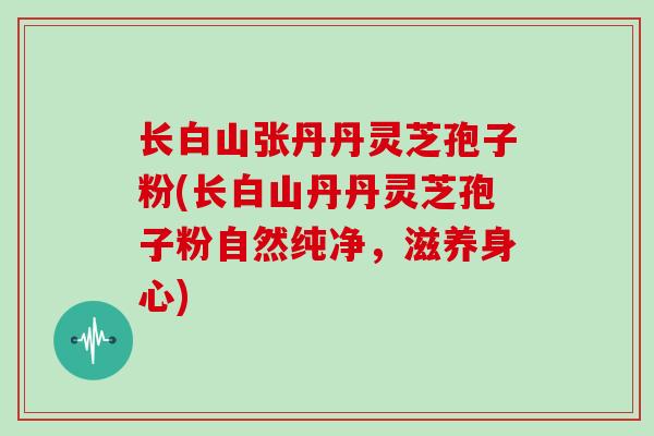 长白山张丹丹灵芝孢子粉(长白山丹丹灵芝孢子粉自然纯净，滋养身心)