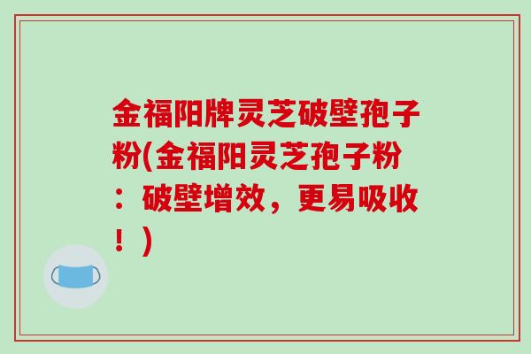 金福阳牌灵芝破壁孢子粉(金福阳灵芝孢子粉:破壁增效,更易吸收!)