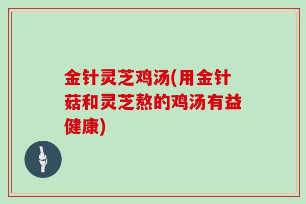 金针灵芝鸡汤(用金针菇和灵芝熬的鸡汤有益健康)