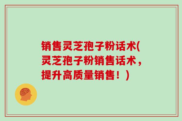 销售灵芝孢子粉话术(灵芝孢子粉销售话术,提升高质量销售!)