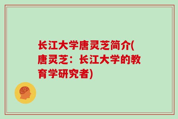 长江大学唐灵芝简介(唐灵芝：长江大学的教育学研究者)