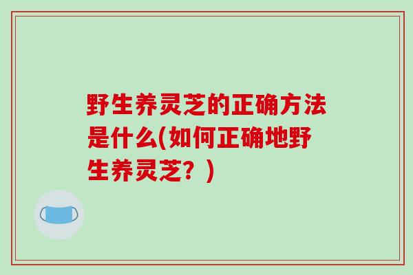 野生养灵芝的正确方法是什么(如何正确地野生养灵芝?)