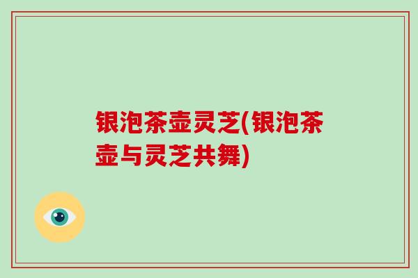 银泡茶壶灵芝(银泡茶壶与灵芝共舞)