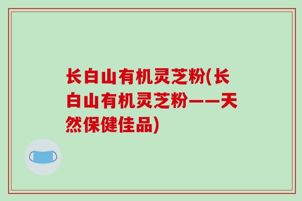 长白山有机灵芝粉(长白山有机灵芝粉——天然保健佳品)