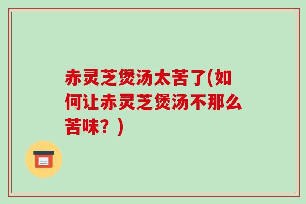 赤灵芝煲汤太苦了(如何让赤灵芝煲汤不那么苦味?)