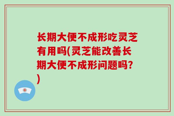长期大便不成形吃灵芝有用吗(灵芝能改善长期大便不成形问题吗?)