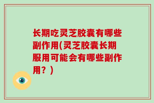 长期吃灵芝胶囊有哪些副作用(灵芝胶囊长期服用可能会有哪些副作用?)