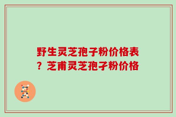野生灵芝孢子粉价格表?芝甫灵芝孢孑粉价格