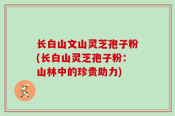 长白山文山灵芝孢子粉(长白山灵芝孢子粉:山林中的珍贵助力)