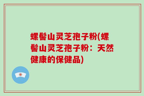 螺髻山灵芝孢子粉(螺髻山灵芝孢子粉:天然健康的保健品)