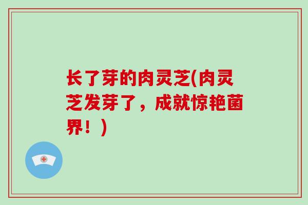 长了芽的肉灵芝(肉灵芝发芽了,成就惊艳菌界!)