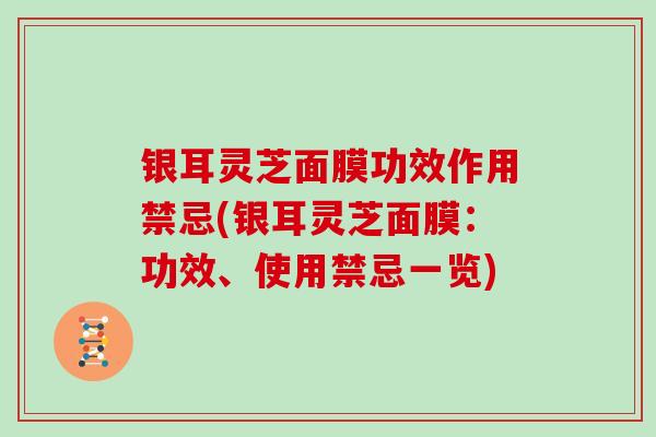 银耳灵芝面膜功效作用禁忌(银耳灵芝面膜:功效、使用禁忌一览)