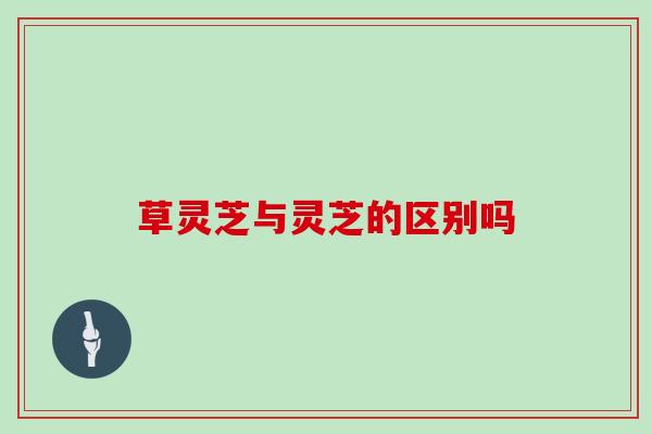 草灵芝与灵芝的区别吗