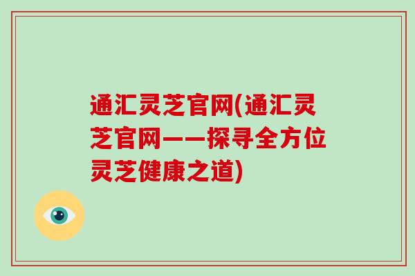 通汇灵芝官网(通汇灵芝官网——探寻全方位灵芝健康之道)