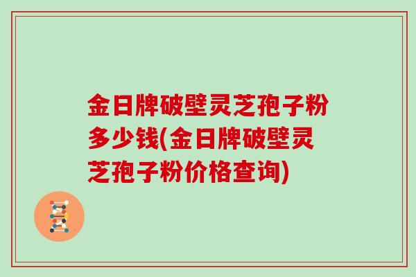 金日牌破壁灵芝孢子粉多少钱(金日牌破壁灵芝孢子粉价格查询)