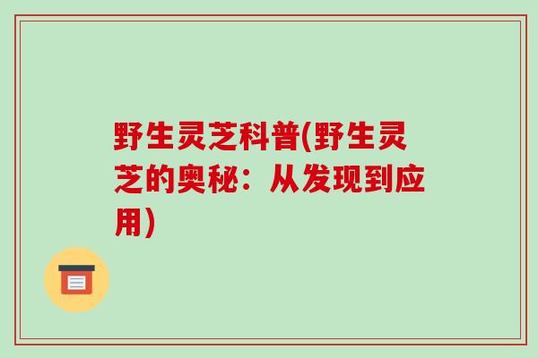 野生灵芝科普(野生灵芝的奥秘:从发现到应用)