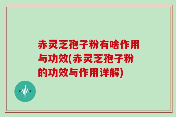 赤灵芝孢子粉有啥作用与功效(赤灵芝孢子粉的功效与作用详解)