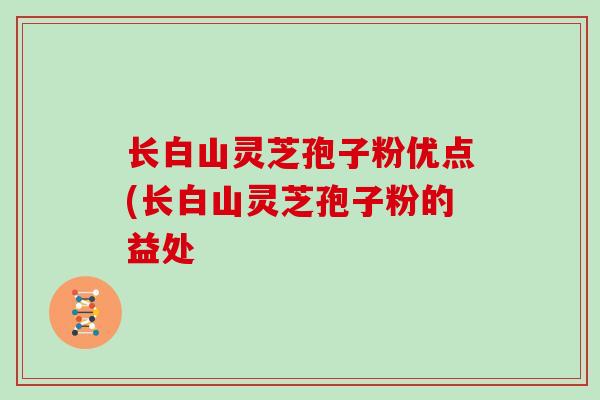 长白山灵芝孢子粉优点(长白山灵芝孢子粉的益处