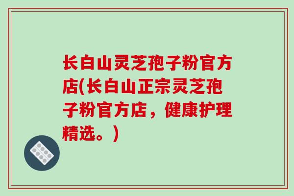长白山灵芝孢子粉官方店(长白山正宗灵芝孢子粉官方店,健康护理精选。)