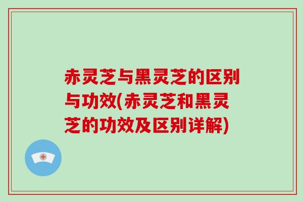 赤灵芝与黑灵芝的区别与功效(赤灵芝和黑灵芝的功效及区别详解)