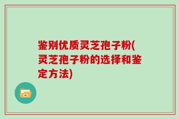 鉴别优质灵芝孢子粉(灵芝孢子粉的选择和鉴定方法)