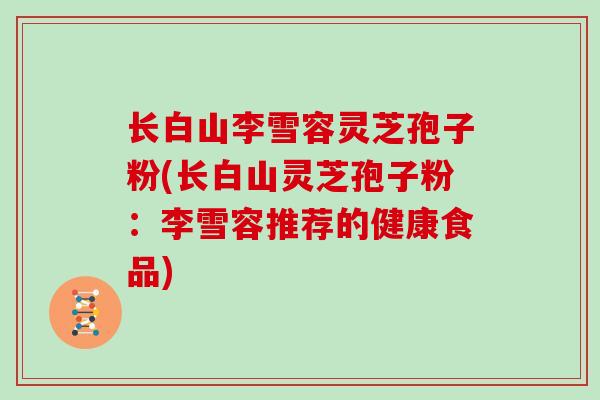 长白山李雪容灵芝孢子粉(长白山灵芝孢子粉:李雪容推荐的健康食品)