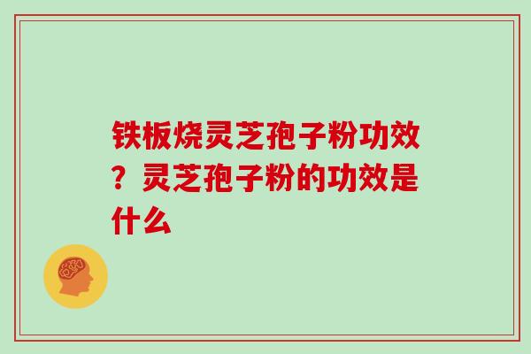 铁板烧灵芝孢子粉功效？灵芝孢子粉的功效是什么
