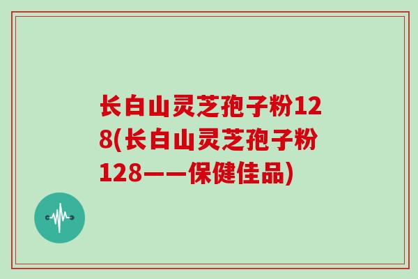 长白山灵芝孢子粉128(长白山灵芝孢子粉128——保健佳品)