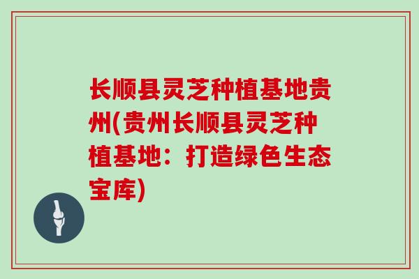 长顺县灵芝种植基地贵州(贵州长顺县灵芝种植基地:打造绿色生态宝库)
