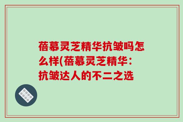 蓓慕灵芝精华抗皱吗怎么样(蓓慕灵芝精华:抗皱达人的不二之选