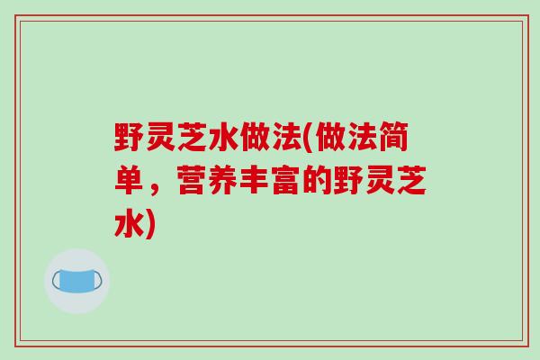 野灵芝水做法(做法简单，营养丰富的野灵芝水)