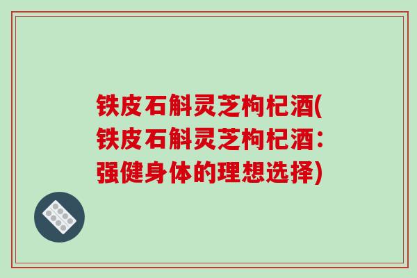 铁皮石斛灵芝枸杞酒(铁皮石斛灵芝枸杞酒:强健身体的理想选择)