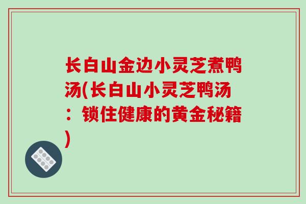 长白山金边小灵芝煮鸭汤(长白山小灵芝鸭汤：锁住健康的黄金秘籍)
