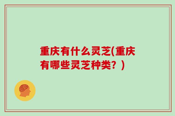 重庆有什么灵芝(重庆有哪些灵芝种类？)