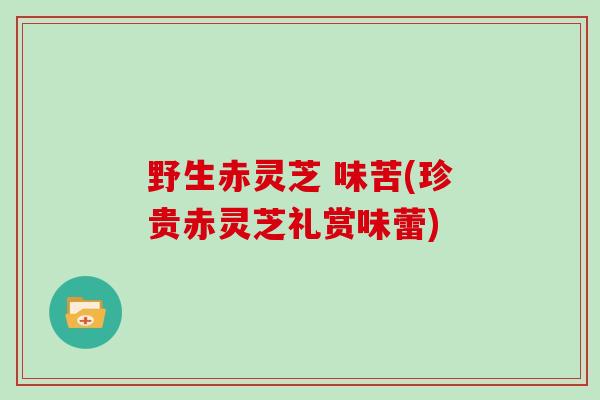 野生赤灵芝 味苦(珍贵赤灵芝礼赏味蕾)
