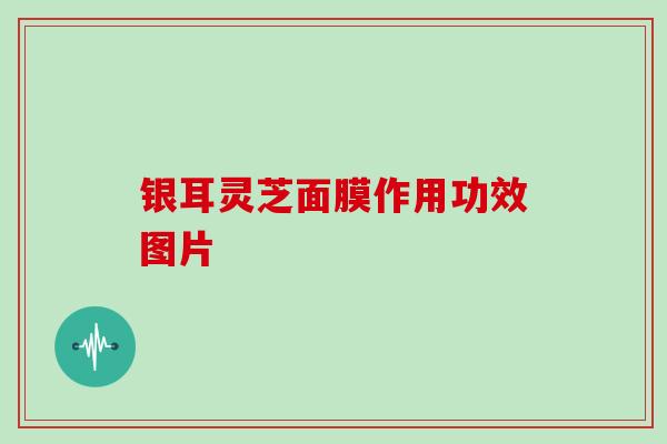 银耳灵芝面膜作用功效图片