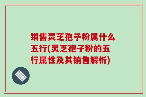 销售灵芝孢子粉属什么五行(灵芝孢子粉的五行属性及其销售解析)