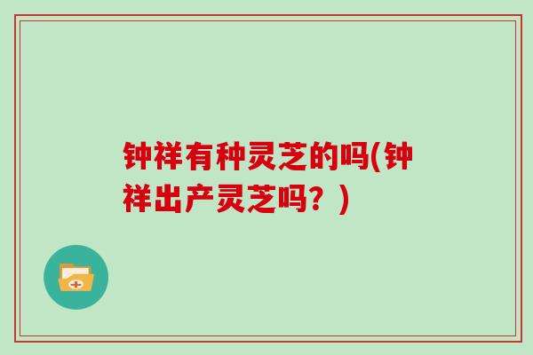 钟祥有种灵芝的吗(钟祥出产灵芝吗?)