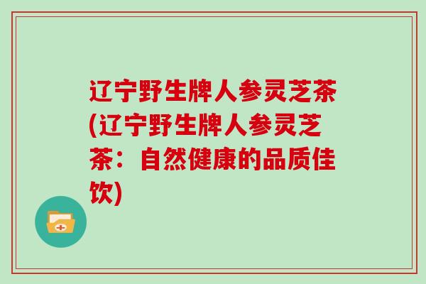 辽宁野生牌人参灵芝茶(辽宁野生牌人参灵芝茶:自然健康的品质佳饮)