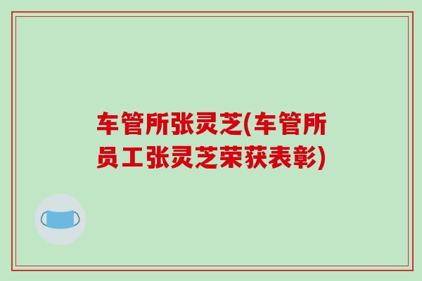 车管所张灵芝(车管所员工张灵芝荣获表彰)