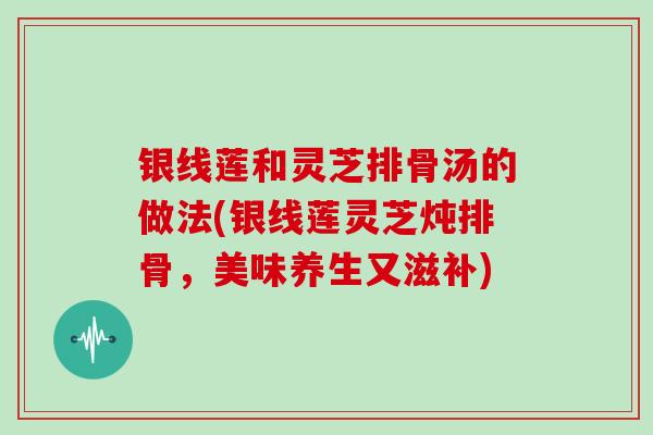 银线莲和灵芝排骨汤的做法(银线莲灵芝炖排骨,美味养生又滋补)