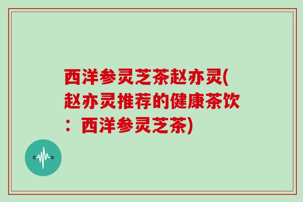 西洋参灵芝茶赵亦灵(赵亦灵推荐的健康茶饮：西洋参灵芝茶)