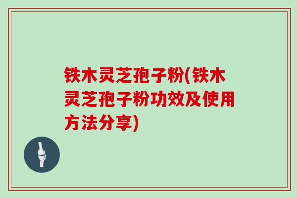 铁木灵芝孢子粉(铁木灵芝孢子粉功效及使用方法分享)