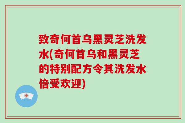 致奇何首乌黑灵芝洗发水(奇何首乌和黑灵芝的特别配方令其洗发水倍受欢迎)